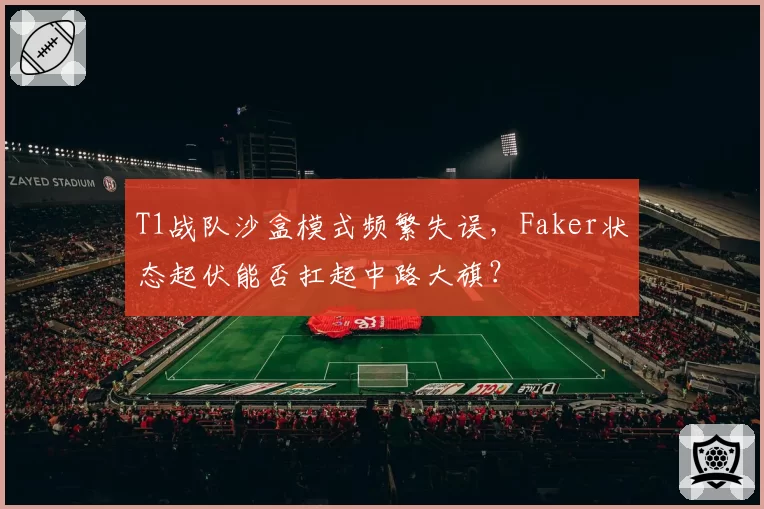 T1战队沙盒模式频繁失误，Faker状态起伏能否扛起中路大旗？