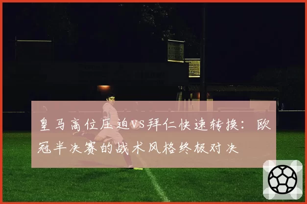 皇马高位压迫vs拜仁快速转换：欧冠半决赛的战术风格终极对决