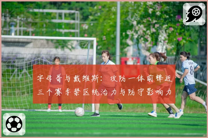 字母哥与戴维斯：攻防一体前锋近三个赛季禁区统治力与防守影响力变迁