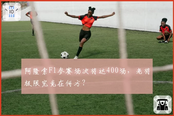阿隆索F1参赛场次将达400场，老将极限究竟在何方？