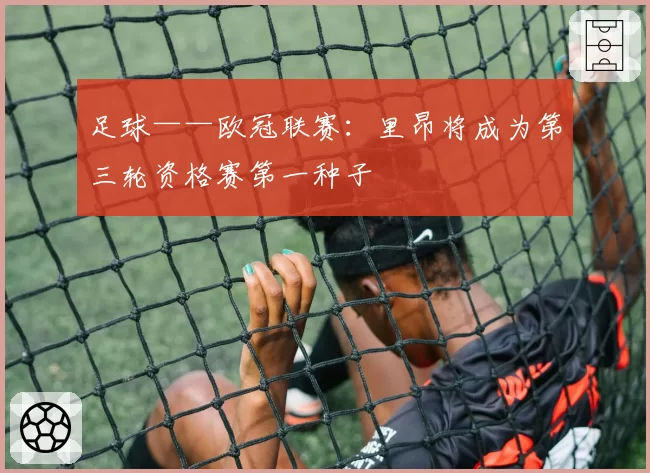 足球——欧冠联赛:里昂将成为第三轮资格赛第一种子