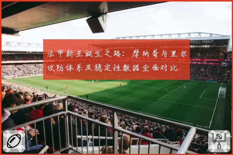 法甲新王诞生之路:摩纳哥与里尔攻防体系及稳定性数据全面对比