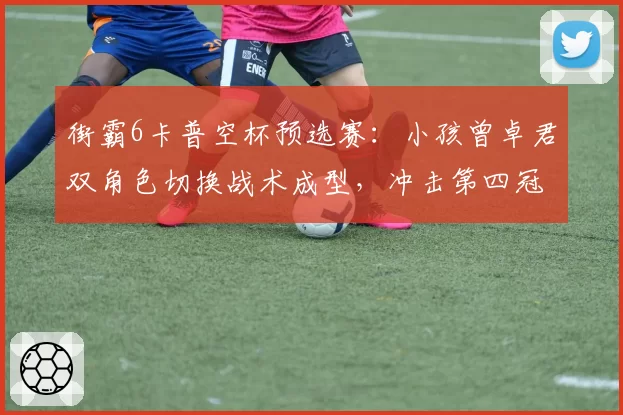 街霸6卡普空杯预选赛:小孩曾卓君双角色切换战术成型,冲击第四冠