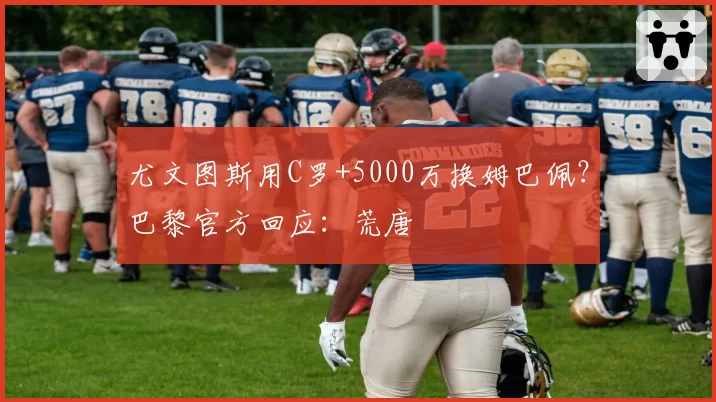 尤文图斯用C罗+5000万换姆巴佩?巴黎官方回应:荒唐