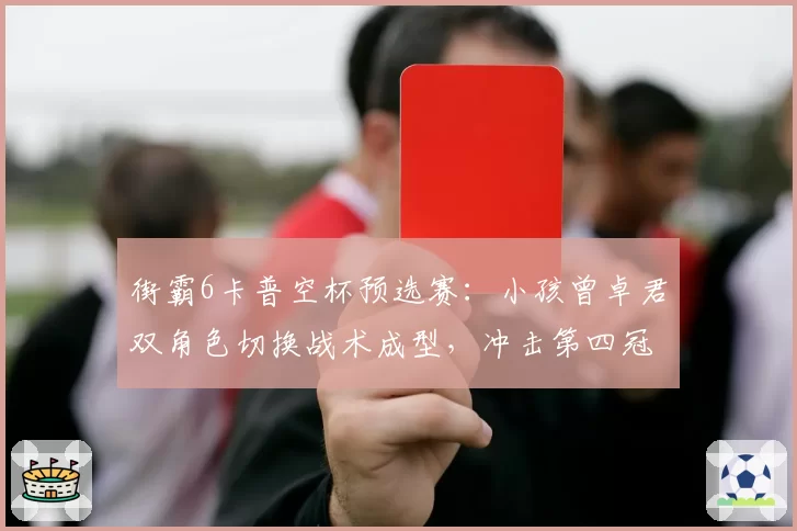 街霸6卡普空杯预选赛:小孩曾卓君双角色切换战术成型,冲击第四冠