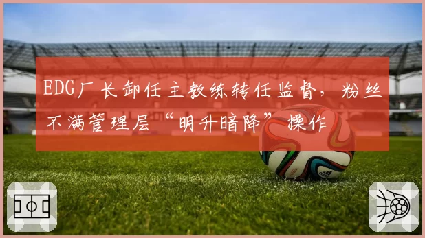 EDG厂长卸任主教练转任监督，粉丝不满管理层“明升暗降”操作