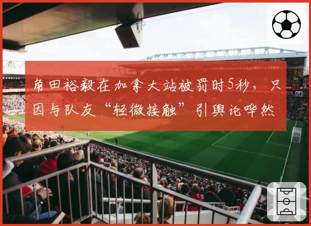 角田裕毅在加拿大站被罚时5秒，只因与队友“轻微接触”引舆论哗然