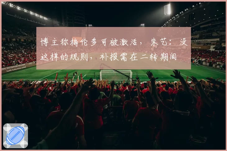 博主称梅伦多可被激活，朱艺：没这样的规则，补报需在二转期间