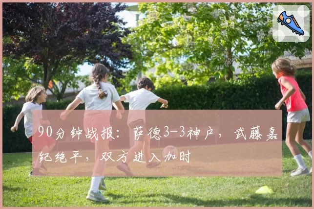 90分钟战报：萨德3-3神户，武藤嘉纪绝平，双方进入加时