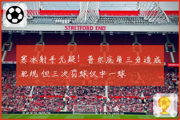 寒冰射手无疑!普尔底角三分造成犯规 但三次罚球仅中一球