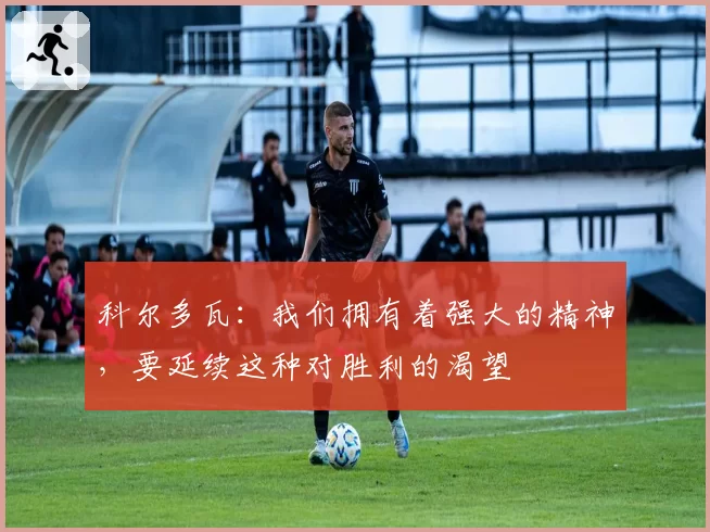 科尔多瓦：我们拥有着强大的精神，要延续这种对胜利的渴望