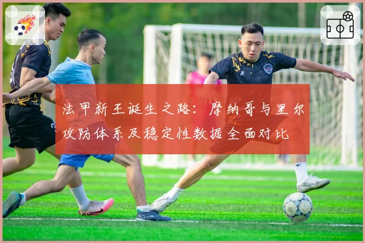 法甲新王诞生之路:摩纳哥与里尔攻防体系及稳定性数据全面对比