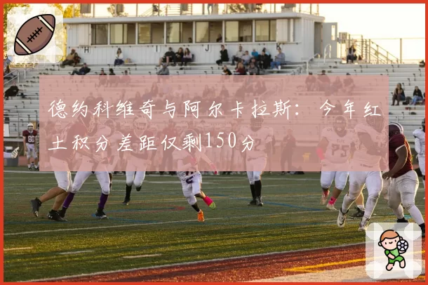 德约科维奇与阿尔卡拉斯:今年红土积分差距仅剩150分
