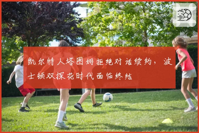 凯尔特人塔图姆拒绝对话续约，波士顿双探花时代面临终结