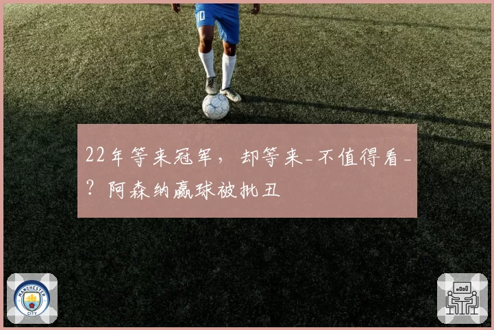 22年等来冠军，却等来_不值得看_？阿森纳赢球被批丑