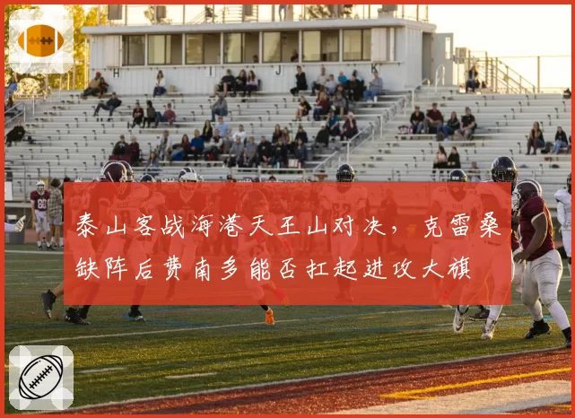 泰山客战海港天王山对决，克雷桑缺阵后费南多能否扛起进攻大旗