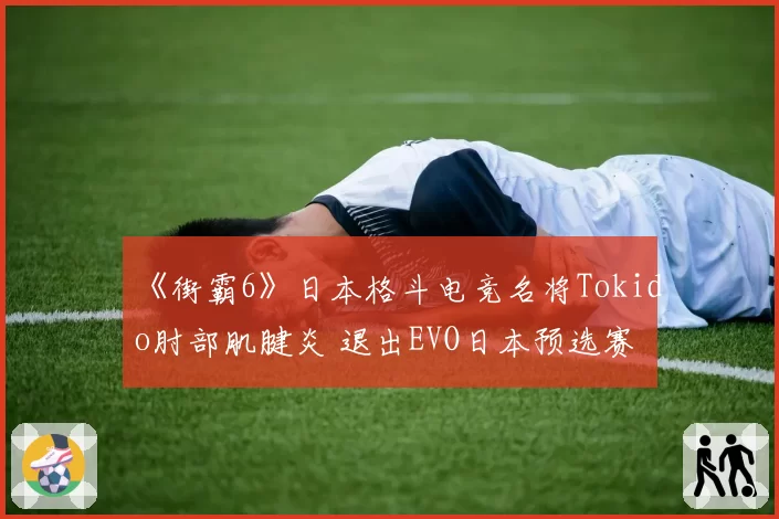 《街霸6》日本格斗电竞名将Tokido肘部肌腱炎 退出EVO日本预选赛