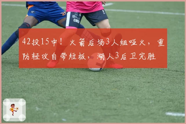 42投15中！火箭后场3人组哑火，重防轻攻自带短板，湖人3后卫完胜