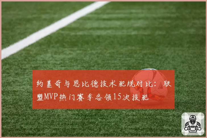 约基奇与恩比德技术犯规对比：联盟MVP热门赛季各领15次技犯
