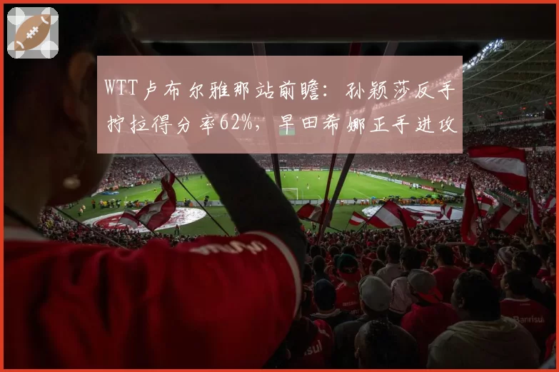 WTT卢布尔雅那站前瞻:孙颖莎反手拧拉得分率62%,早田希娜正手进攻成突破口