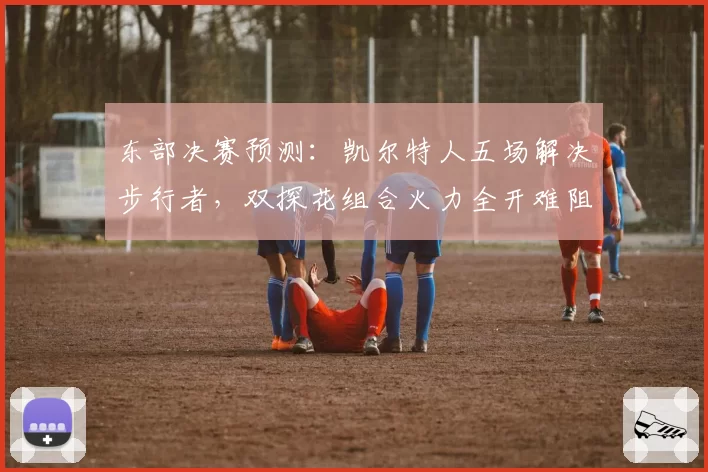 东部决赛预测：凯尔特人五场解决步行者，双探花组合火力全开难阻挡