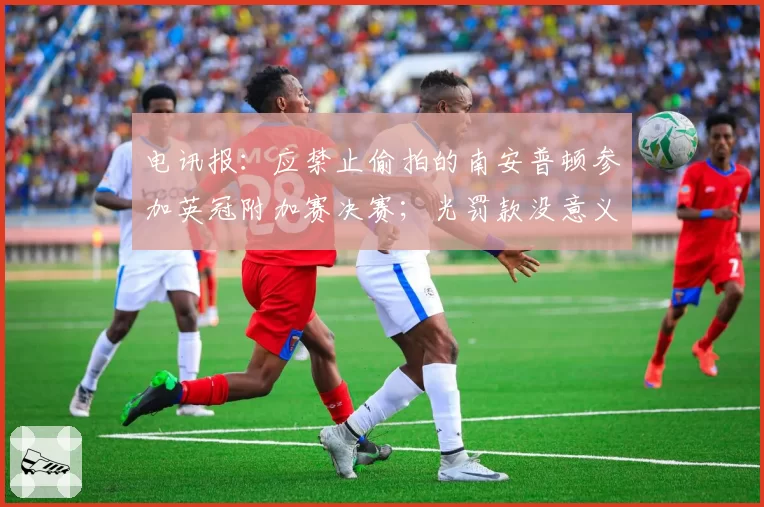 电讯报：应禁止偷拍的南安普顿参加英冠附加赛决赛；光罚款没意义