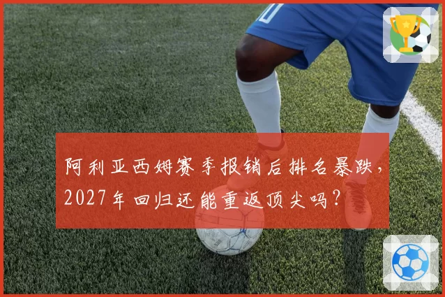 阿利亚西姆赛季报销后排名暴跌,2027年回归还能重返顶尖吗?