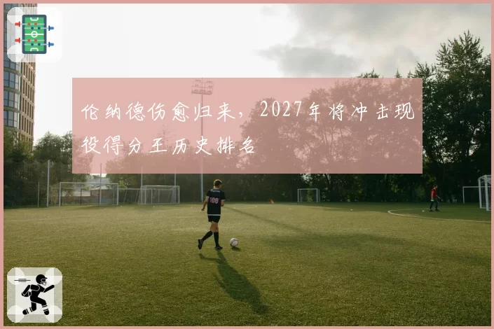 伦纳德伤愈归来，2027年将冲击现役得分王历史排名