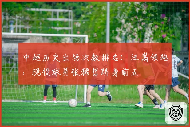 中超历史出场次数排名：汪嵩领跑，现役球员张稀哲跻身前五