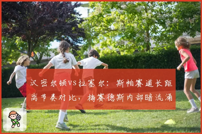 汉密尔顿vs拉塞尔：斯帕赛道长距离节奏对比，梅赛德斯内部暗流涌动