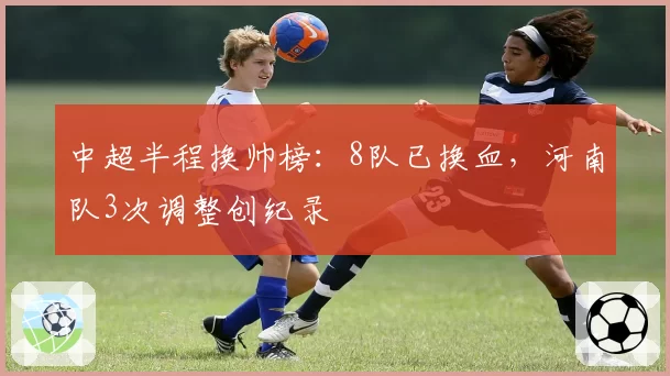 中超半程换帅榜:8队已换血,河南队3次调整创纪录