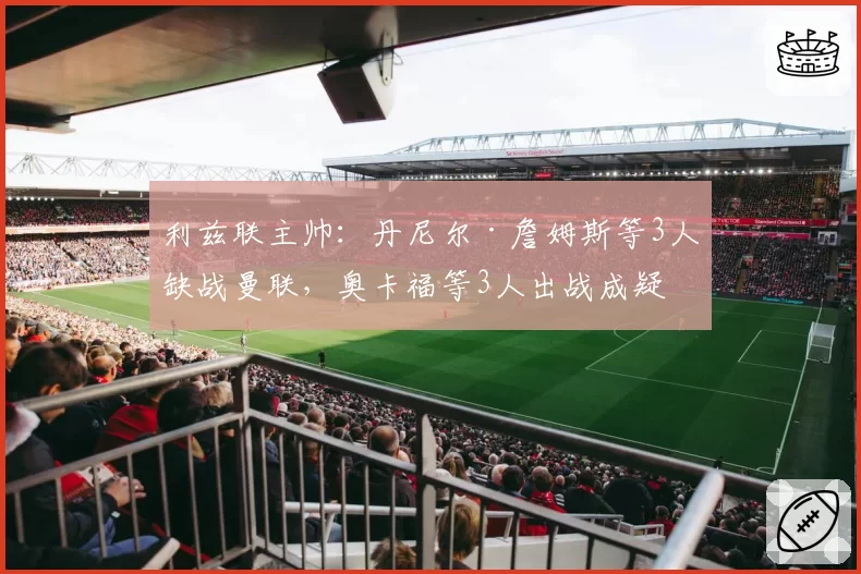 利兹联主帅:丹尼尔·詹姆斯等3人缺战曼联,奥卡福等3人出战成疑