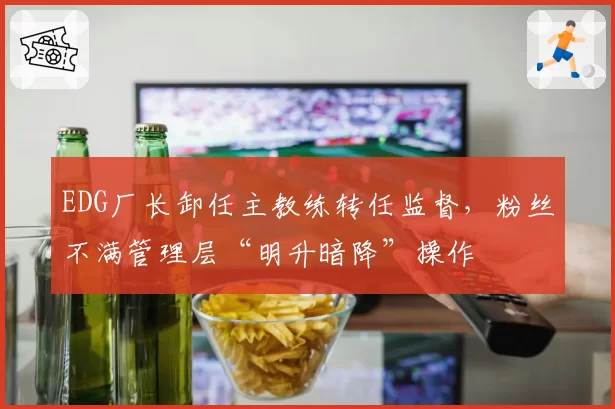 EDG厂长卸任主教练转任监督，粉丝不满管理层“明升暗降”操作