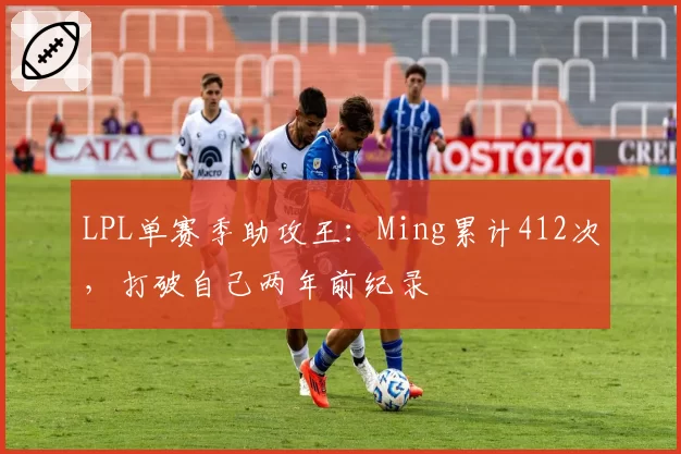 LPL单赛季助攻王:Ming累计412次,打破自己两年前纪录