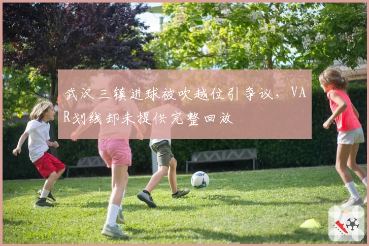 武汉三镇进球被吹越位引争议，VAR划线却未提供完整回放