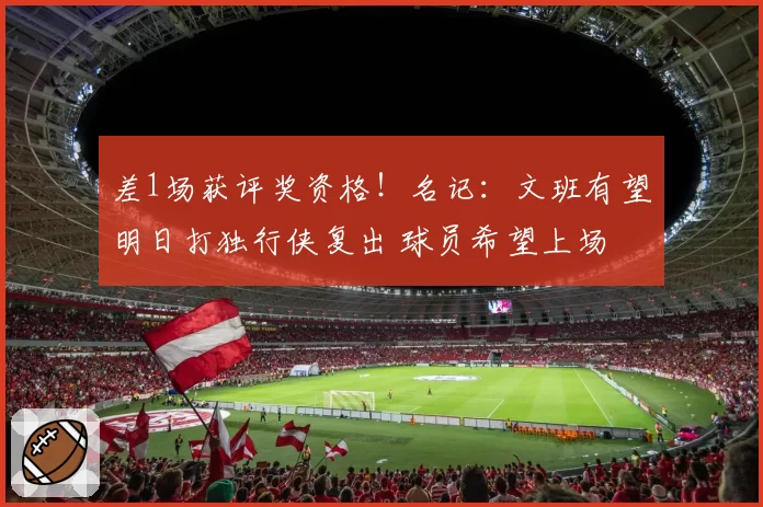 差1场获评奖资格!名记:文班有望明日打独行侠复出 球员希望上场
