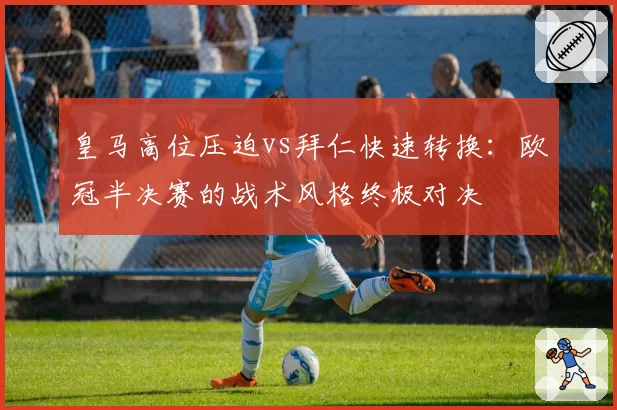 皇马高位压迫vs拜仁快速转换：欧冠半决赛的战术风格终极对决
