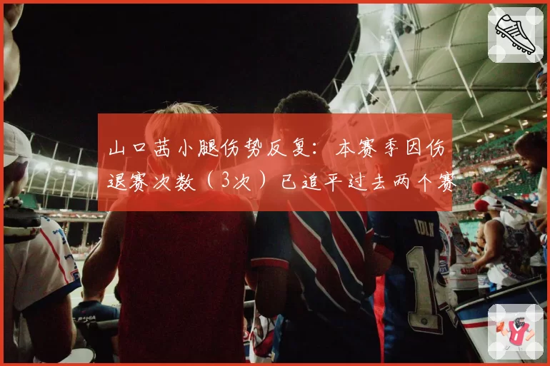 山口茜小腿伤势反复:本赛季因伤退赛次数(3次)已追平过去两个赛季总和