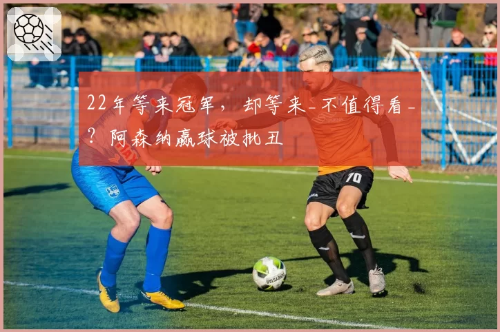 22年等来冠军，却等来_不值得看_？阿森纳赢球被批丑