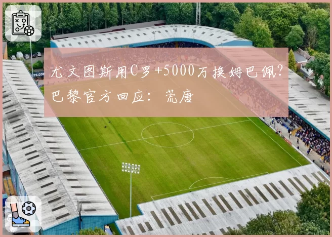 尤文图斯用C罗+5000万换姆巴佩？巴黎官方回应：荒唐