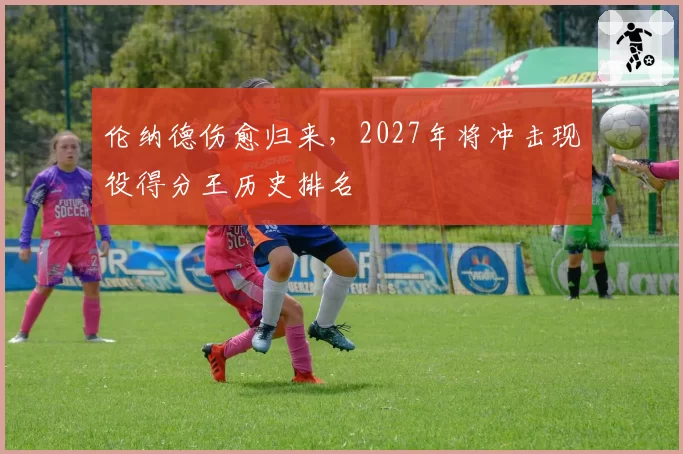 伦纳德伤愈归来，2027年将冲击现役得分王历史排名
