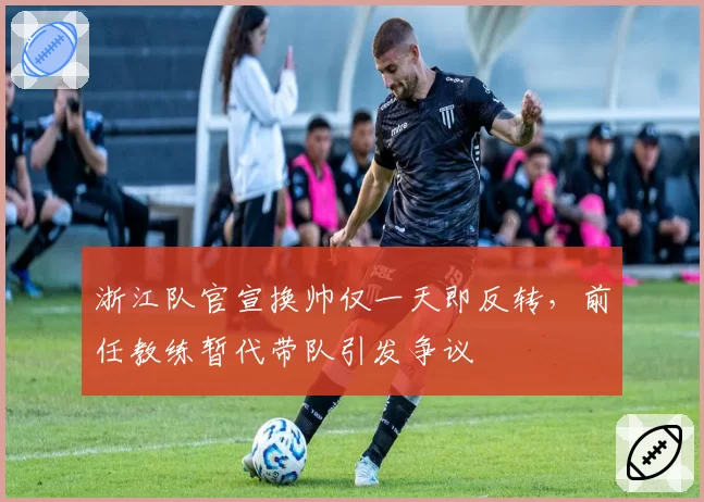 浙江队官宣换帅仅一天即反转，前任教练暂代带队引发争议