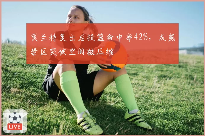 莫兰特复出后投篮命中率42%,灰熊禁区突破空间被压缩